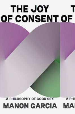 The Joy of Consent: A Philosophy of Good Sex by Garcia, Manon