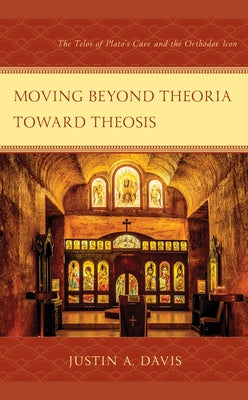 Moving Beyond Theoria Toward Theosis: The Telos of Plato's Cave and the Orthodox Icon by Davis, Justin A.