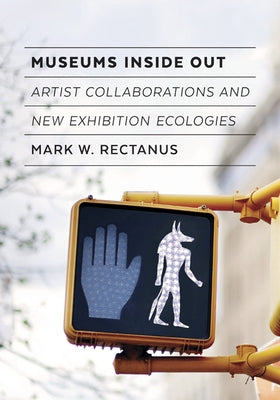 Museums Inside Out: Artist Collaborations and New Exhibition Ecologies by Rectanus, Mark W.