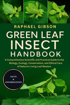 Green Leaf Insect Handbook: A Comprehensive Scientific and Practical Guide to the Biology, Ecology, Conservation, and Ethical Care of Nature's Living by Gibson, Raphael