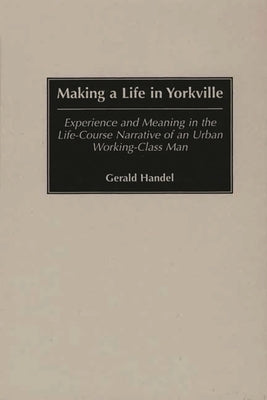 Making a Life in Yorkville: Experience and Meaning in the Life-Course Narrative of an Urban Working-Class Man by Handel, Gerald