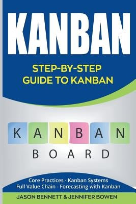Kanban: Step-By-Step Guide to Kanban (Core Practices, Kanban Systems, Full Value Chain, Forecasting with Kanban) by Bowen, Jennifer