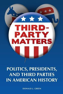 Third-Party Matters: Politics, Presidents, and Third Parties in American History by Green, Donald