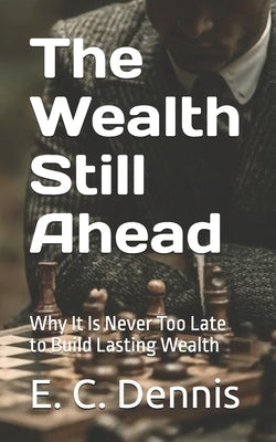 The Wealth Still Ahead: Why It Is Never Too Late to Build Lasting Wealth by Dennis, Emmanuel Chukwunonyelum