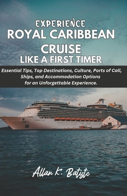 Experience Royal Caribbean Cruise Like a First Timer: Essential Tips, Top Destinations, Culture, Ports of Call, Ships, and Accommodation Options for a by K. Batiste, Allan