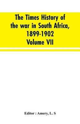 The Times history of the war in South Africa, 1899-1902; Volume VII by Editior Amery, L. S.