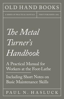 The Metal Turner's Handbook - A Practical Manual for Workers at the Foot-Lathe - Including Short Notes on Basic Maintenance Skills by Hasluck, Paul N.