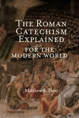 The Roman Catechism Explained for the Modern World by Plese, Matthew R.