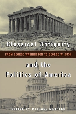 Classical Antiquity and the Politics of America: From George Washington to George W. Bush by Meckler, Michael