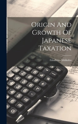 Origin And Growth Of Japanese Taxation by Ishikubo, Gisaburo