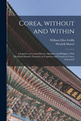 Corea, Without and Within: Chapters on Corean History, Manners and Religion. With Hendrick Hamel's Narrative of Captivity and Travels in Corea, A by Griffis, William Elliot 1843-1928