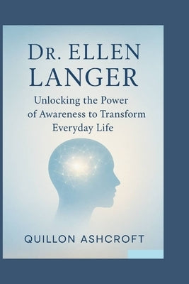 Dr. Ellen Langer: Unlocking the Power of Awareness to Transform Everyday Life by Ashcroft, Quillon