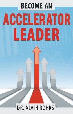 Become an Accelerator Leader: Accelerate Yourself, Others, and Your Organization to Maximize Impact by Rohrs, Alvin