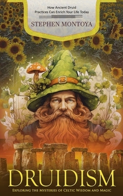Druidism: How Ancient Druid Practices Can Enrich Your Life Today (Exploring the Mysteries of Celtic Wisdom and Magic) by Montoya, Stephen