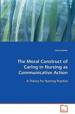 The Moral Construct of Caring in Nursing as Communicative Action by Sumner, Jane