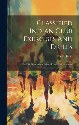 Classified Indian Club Exercises And Drills: For The Gymnasium, School Room And Individual by Jones, A. K.
