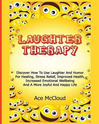Laughter Therapy: Discover How To Use Laughter And Humor For Healing, Stress Relief, Improved Health, Increased Emotional Wellbeing And by McCloud, Ace