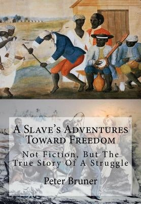 A Slave's Adventures Toward Freedom: Not Fiction, But The True Story Of A Struggle by Bruner, Peter