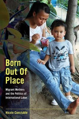 Born Out of Place: Migrant Mothers and the Politics of International Labor by Constable, Nicole