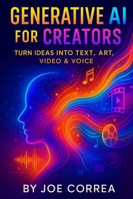 Generative AI for Creators: Turn Ideas Into Text, Art, Video & Voice by Correa, Joe