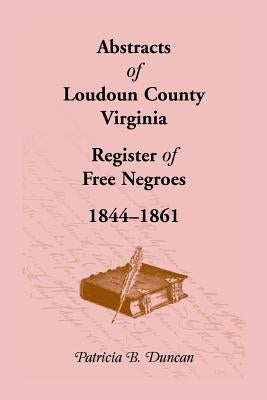 Abstracts of Loudoun County, Virginia Register of Free Negroes, 1844-1861 by Duncan, Patricia B.