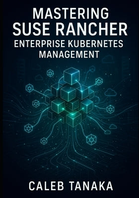 Mastering SUSE Rancher: Enterprise Kubernetes Management: Manage Multi-Cluster Kubernetes at Scale. Rke2, Multi-Cloud Deployment, Security, Observabil by Tanaka, Caleb