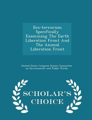 Eco-Terrorism Specifically Examining the Earth Liberation Front and the Animal Liberation Front - Scholar's Choice Edition by United States Congress Senate Committee