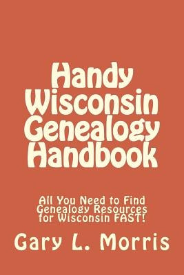 Handy Wisconsin Genealogy Handbook: All You Need to Find Genealogy Resources for Wisconsin FAST! by Morris, Gary L.
