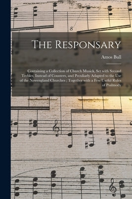The Responsary: Containing a Collection of Church Musick, Set With Second Trebles, Instead of Counters, and Peculiarly Adapted to the by Bull, Amos