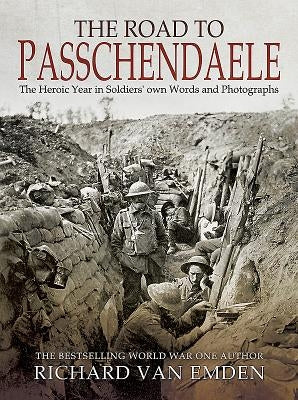 The Road to Passchendaele: The Heroic Year in Soldiers' Own Words and Photographs by Van Emden, Richard