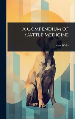 A Compendium of Cattle Medicine by White, James