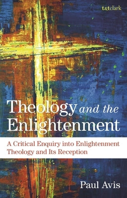 Theology and the Enlightenment: A Critical Enquiry Into Enlightenment Theology and Its Reception by Avis, Paul