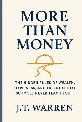 More Than Money: The Hidden Rules of Wealth, Happiness, and Freedom That Schools Never Teach You: The Hidden Rules of Wealth, Happiness, and Freedom T by Warren, J. T.