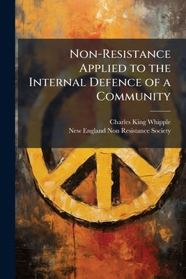 Non-Resistance Applied to the Internal Defence of a Community by Whipple, Charles King