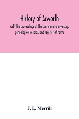 History of Acworth: with the proceedings of the centennial anniversary, genealogical records, and register of farms by L. Merrill, J.
