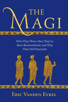 The Magi: Who They Were, How They've Been Remembered, and Why They Still Fascinate by Eykel, Eric Vanden
