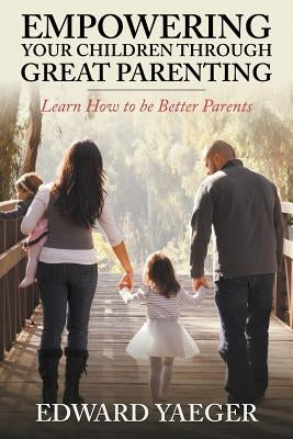 Empowering Children Through Great Parenting: Becoming Better Parents by Yeager, Edward
