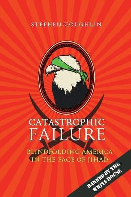 Catastrophic Failure: Blindfolding America in the Face of Jihad by Coughlin, Stephen
