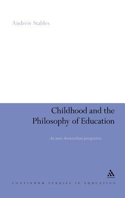 Childhood and the Philosophy of Education: An Anti-Aristotelian Perspective by Stables, Andrew