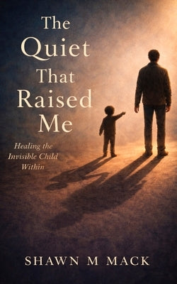 The Quiet That Raised Me: Healing the invisible child within by M. Mack, Shawn
