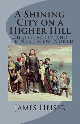 A Shining City on a Higher Hill: Christianity and the Next New World by Heiser, James D.