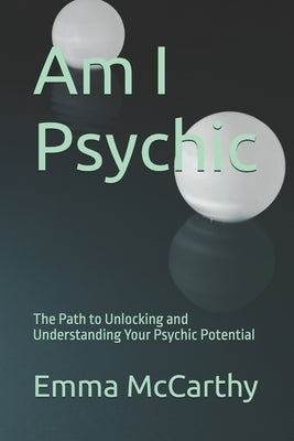 Am I Psychic: The Path to Unlocking and Understanding Your Psychic Potential by McCarthy, Emma