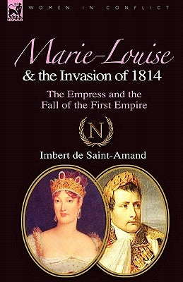 Marie-Louise and the Invasion of 1814: the Empress and the Fall of the First Empire by De Saint-Amand, Imbert