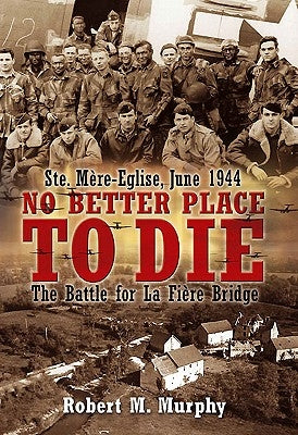 No Better Place to Die: Ste-Mere Eglise, June 1944--The Battle for La Fiere Bridge by Murphy, Robert M.