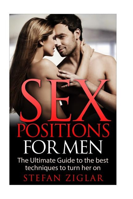 Sex Positions: Sex Positions for Men: The Ultimate Guide to the 50 Best Techniques to Turn Her On by Ziglar, Stefan