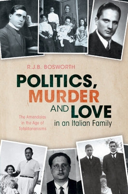 Politics, Murder and Love in an Italian Family: The Amendolas in the Age of Totalitarianisms by Bosworth, R. J. B.