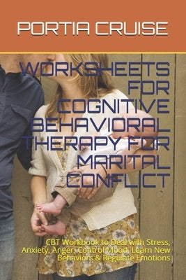 Worksheets for Cognitive Behavioral Therapy for Marital Conflict: CBT Workbook to Deal with Stress, Anxiety, Anger, Control Mood, Learn New Behaviors by Cruise, Portia