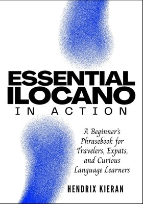 Essential Ilocano in Action: A Beginner's Phrasebook for Travelers, Expats, and Curious Language Learners by Kieran, Hendrix