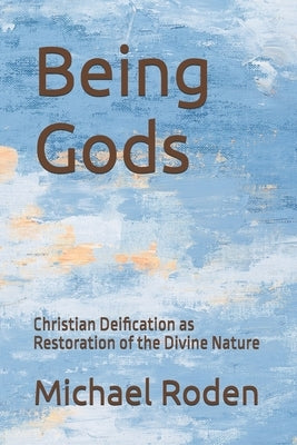 Being Gods: Christian Deification as Restoration of the Divine Nature by Roden, Michael