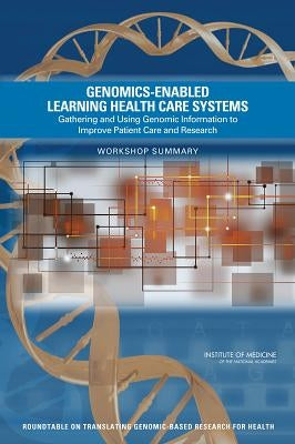 Genomics-Enabled Learning Health Care Systems: Gathering and Using Genomic Information to Improve Patient Care and Research: Workshop Summary by Institute of Medicine